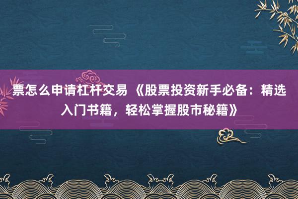 票怎么申请杠杆交易 《股票投资新手必备：精选入门书籍，轻松掌握股市秘籍》
