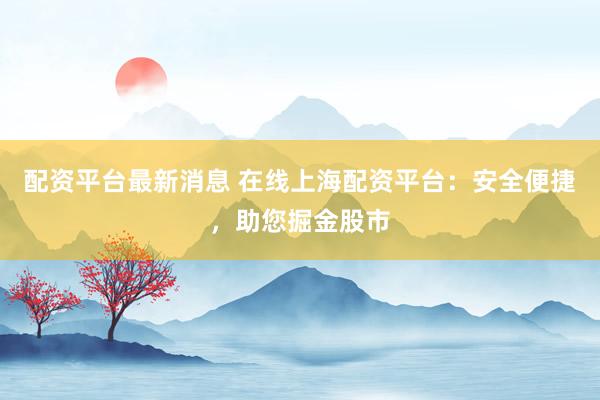 配资平台最新消息 在线上海配资平台：安全便捷，助您掘金股市
