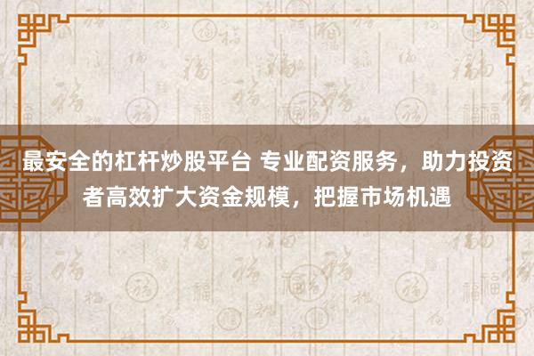 最安全的杠杆炒股平台 专业配资服务，助力投资者高效扩大资金规模，把握市场机遇