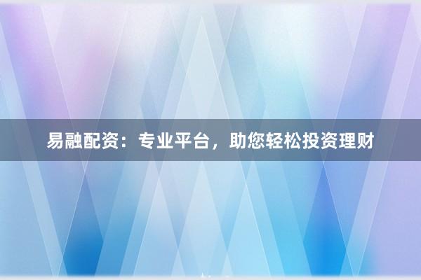 易融配资：专业平台，助您轻松投资理财