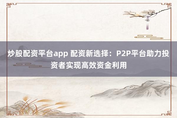 炒股配资平台app 配资新选择：P2P平台助力投资者实现高效资金利用