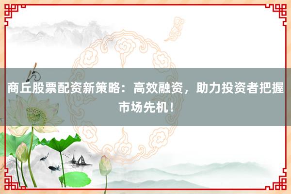 商丘股票配资新策略：高效融资，助力投资者把握市场先机！
