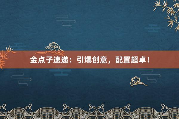 金点子速递：引爆创意，配置超卓！