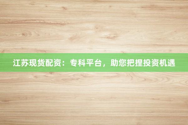 江苏现货配资：专科平台，助您把捏投资机遇