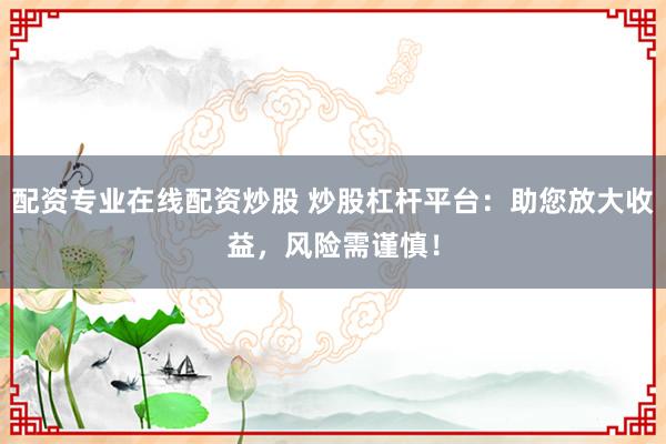 配资专业在线配资炒股 炒股杠杆平台:助您放大收益,风险需谨慎!