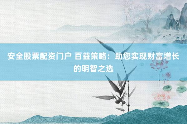 安全股票配资门户 百益策略：助您实现财富增长的明智之选