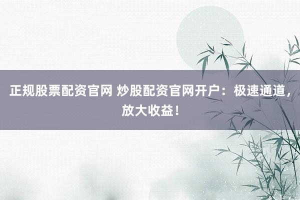正规股票配资官网 炒股配资官网开户:极速通道,放大收益!