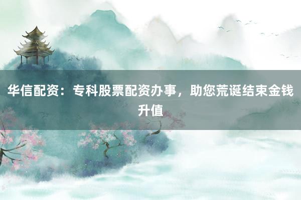 华信配资：专科股票配资办事，助您荒诞结束金钱升值