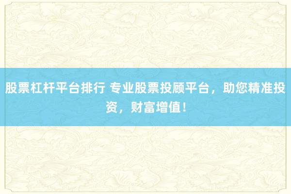 股票杠杆平台排行 专业股票投顾平台，助您精准投资，财富增值！