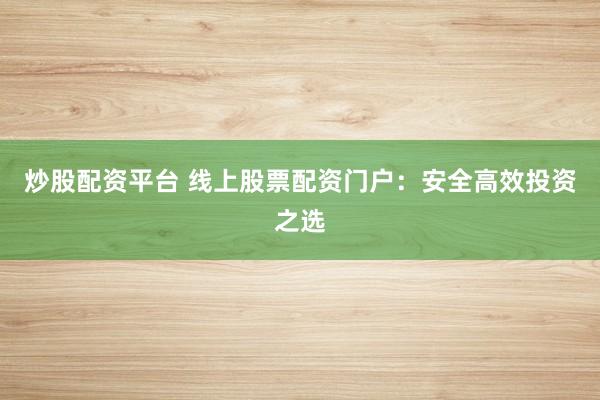 炒股配资平台 线上股票配资门户:安全高效投资之选