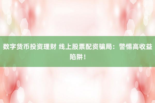 数字货币投资理财 线上股票配资骗局：警惕高收益陷阱！