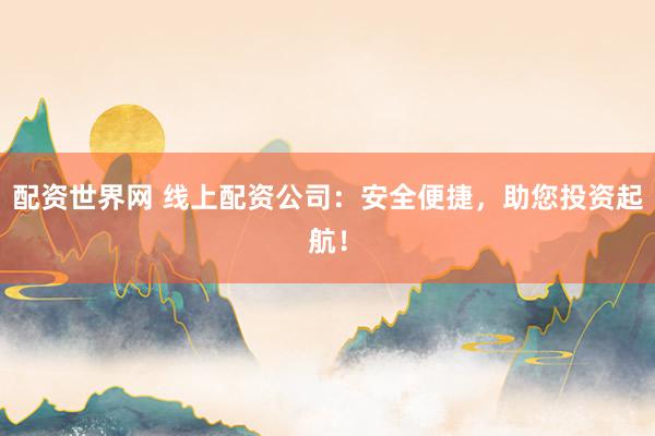 配资世界网 线上配资公司：安全便捷，助您投资起航！