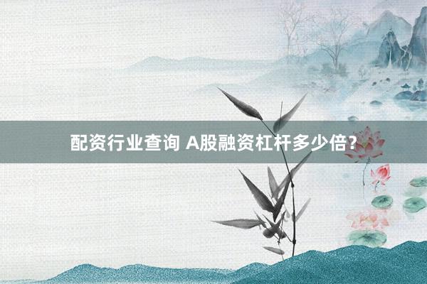配资行业查询 A股融资杠杆多少倍？