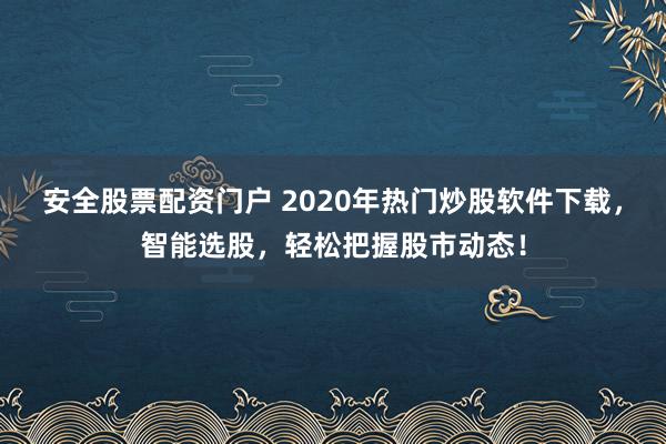 安全股票配资门户 2020年热门炒股软件下载,智能选股,轻松把握股市动态!