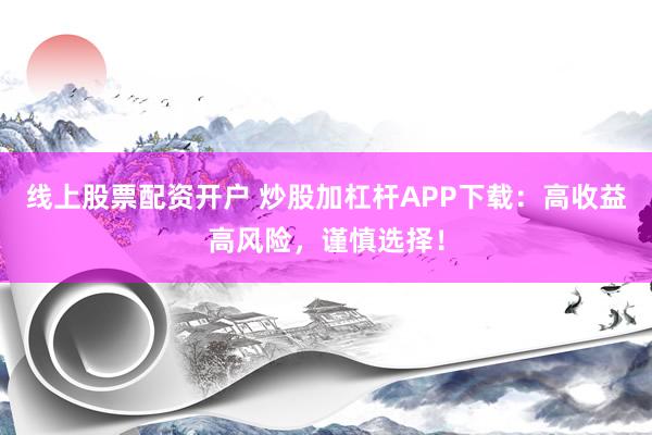 线上股票配资开户 炒股加杠杆APP下载:高收益高风险,谨慎选择!