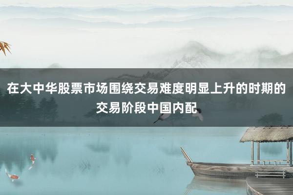 在大中华股票市场围绕交易难度明显上升的时期的交易阶段中国内配