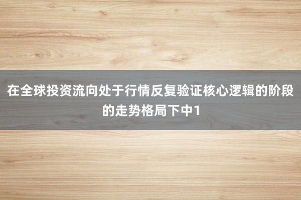 在全球投资流向处于行情反复验证核心逻辑的阶段的走势格局下中1