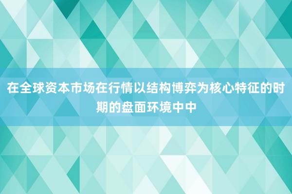 在全球资本市场在行情以结构博弈为核心特征的时期的盘面环境中中