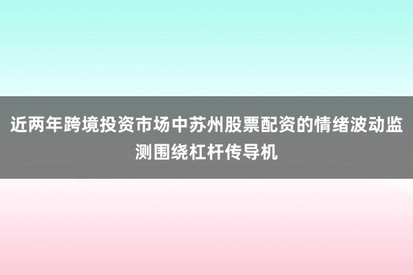 近两年跨境投资市场中苏州股票配资的情绪波动监测围绕杠杆传导机