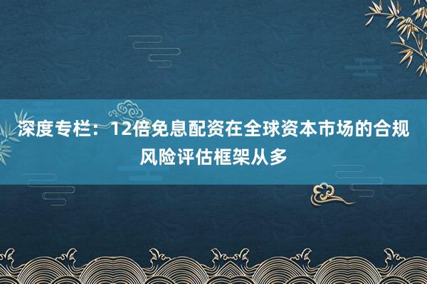 深度专栏：12倍免息配资在全球资本市场的合规风险评估框架从多