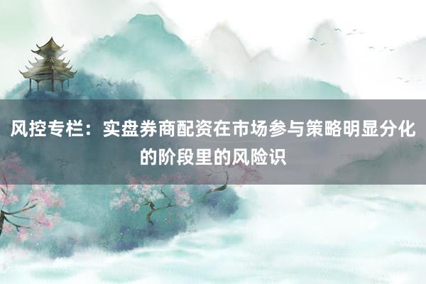 风控专栏：实盘券商配资在市场参与策略明显分化的阶段里的风险识