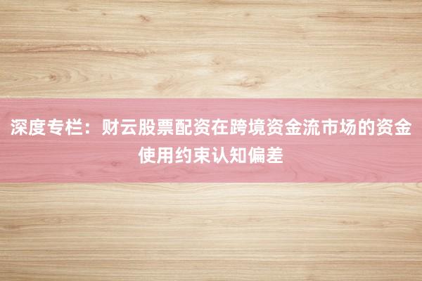 深度专栏：财云股票配资在跨境资金流市场的资金使用约束认知偏差