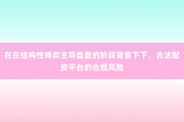在在结构性博弈主导盘面的阶段背景下下，合法配资平台的合规风险