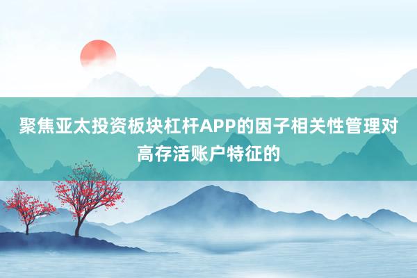 聚焦亚太投资板块杠杆APP的因子相关性管理对高存活账户特征的
