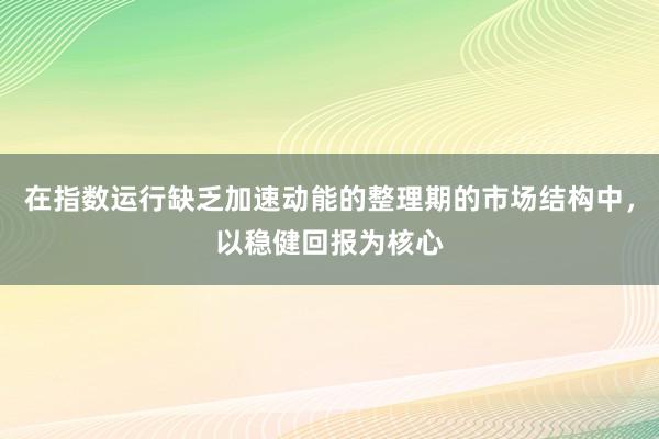 在指数运行缺乏加速动能的整理期的市场结构中，以稳健回报为核心