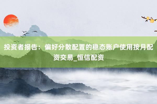 投资者报告：偏好分散配置的稳态账户使用按月配资交易_恒信配资