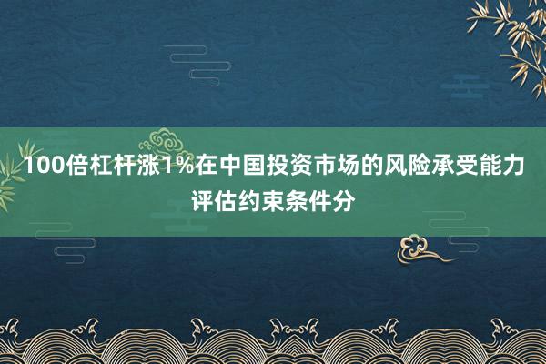 100倍杠杆涨1%在中国投资市场的风险承受能力评估约束条件分
