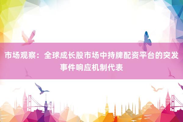 市场观察：全球成长股市场中持牌配资平台的突发事件响应机制代表