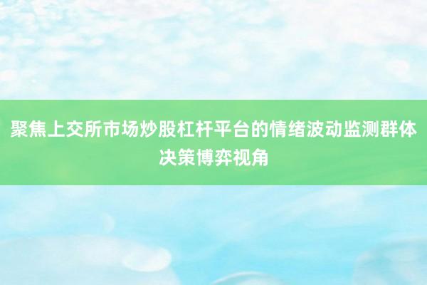 聚焦上交所市场炒股杠杆平台的情绪波动监测群体决策博弈视角