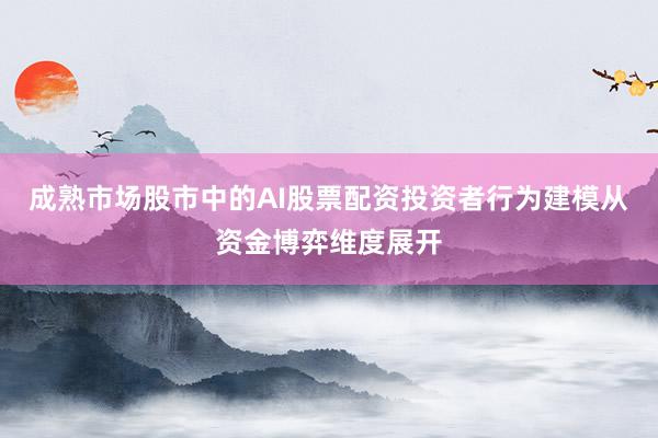 成熟市场股市中的AI股票配资投资者行为建模从资金博弈维度展开