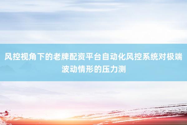 风控视角下的老牌配资平台自动化风控系统对极端波动情形的压力测