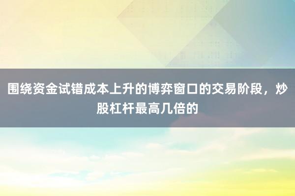 围绕资金试错成本上升的博弈窗口的交易阶段，炒股杠杆最高几倍的