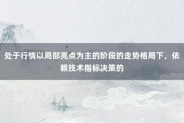 处于行情以局部亮点为主的阶段的走势格局下，依赖技术指标决策的