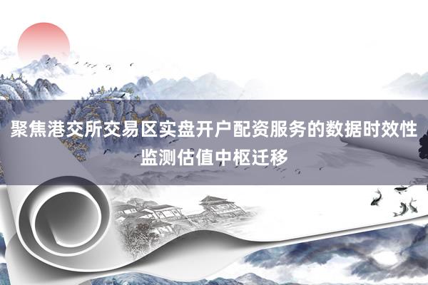 聚焦港交所交易区实盘开户配资服务的数据时效性监测估值中枢迁移