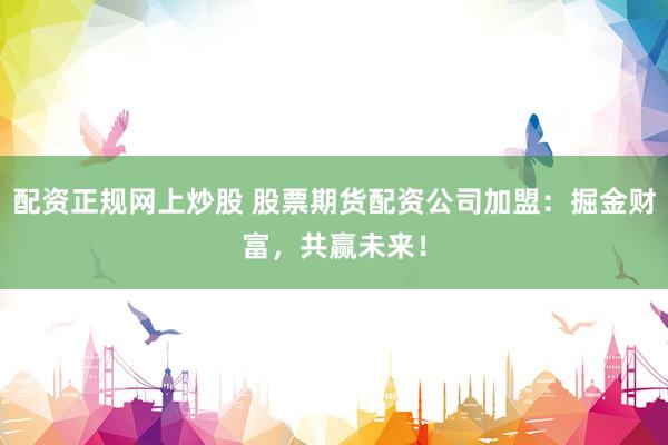 配资正规网上炒股 股票期货配资公司加盟：掘金财富，共赢未来！
