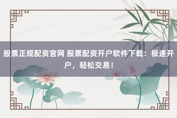 股票正规配资官网 股票配资开户软件下载：极速开户，轻松交易！