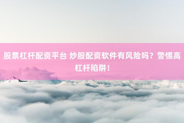 股票杠杆配资平台 炒股配资软件有风险吗？警惕高杠杆陷阱！