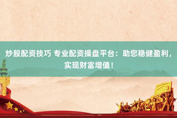 炒股配资技巧 专业配资操盘平台：助您稳健盈利，实现财富增值！