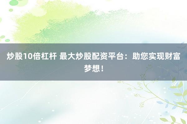 炒股10倍杠杆 最大炒股配资平台：助您实现财富梦想！