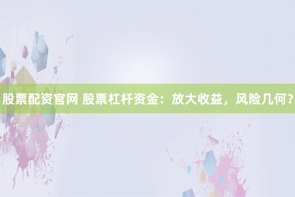 股票配资官网 股票杠杆资金：放大收益，风险几何？