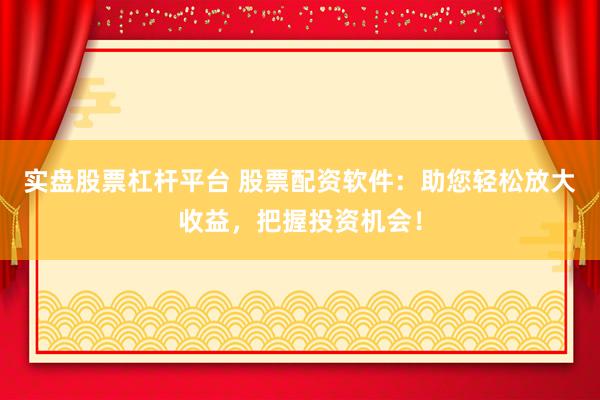 实盘股票杠杆平台 股票配资软件：助您轻松放大收益，把握投资机会！