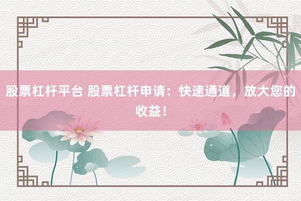 股票杠杆平台 股票杠杆申请：快速通道，放大您的收益！