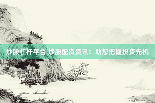 炒股杠杆平台 炒股配资资讯：助您把握投资先机