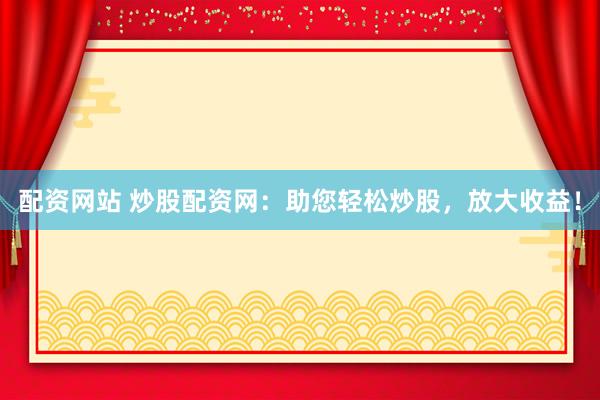 配资网站 炒股配资网：助您轻松炒股，放大收益！