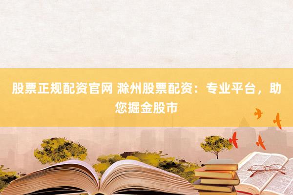 股票正规配资官网 滁州股票配资：专业平台，助您掘金股市