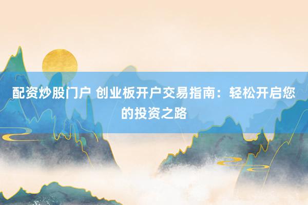 配资炒股门户 创业板开户交易指南：轻松开启您的投资之路